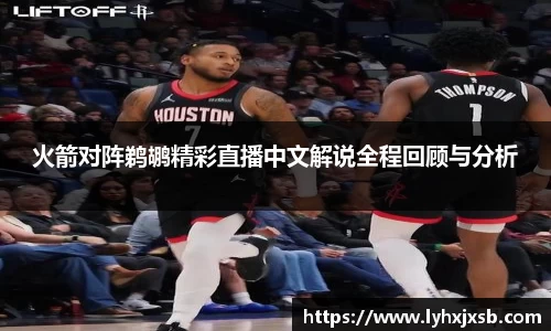 火箭对阵鹈鹕精彩直播中文解说全程回顾与分析