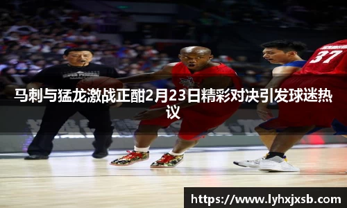 马刺与猛龙激战正酣2月23日精彩对决引发球迷热议