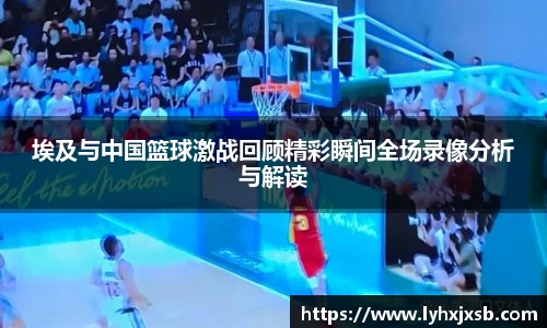埃及与中国篮球激战回顾精彩瞬间全场录像分析与解读