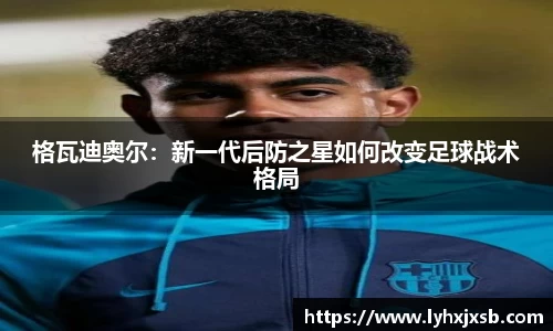 格瓦迪奥尔：新一代后防之星如何改变足球战术格局