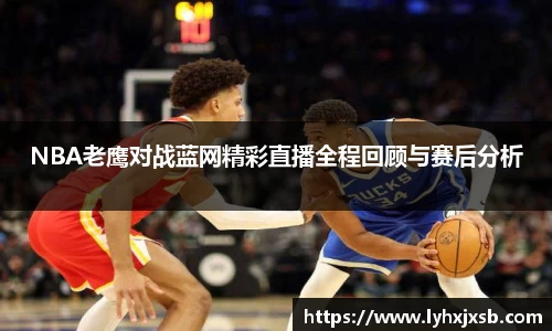 NBA老鹰对战蓝网精彩直播全程回顾与赛后分析