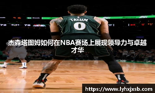 杰森塔图姆如何在NBA赛场上展现领导力与卓越才华